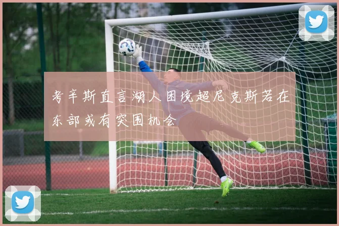 考辛斯直言湖人困境超尼克斯若在东部或有突围机会