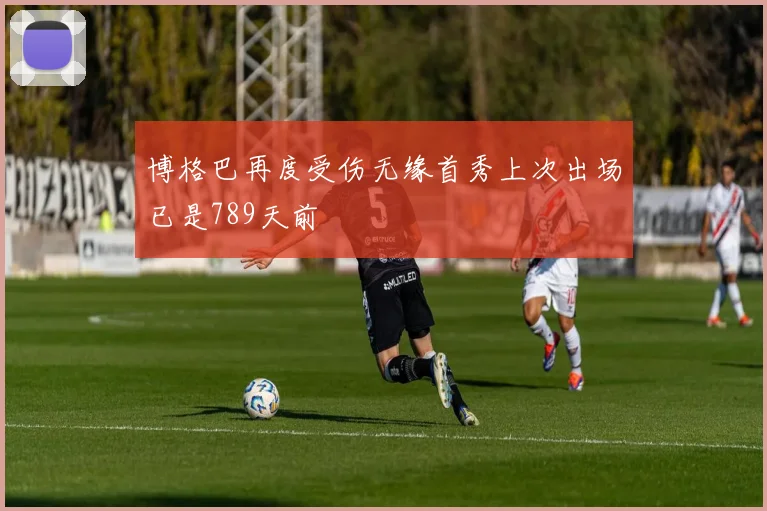 博格巴再度受伤无缘首秀上次出场已是789天前