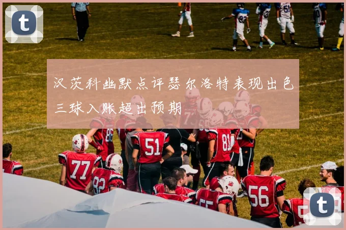 汉茨科幽默点评瑟尔洛特表现出色三球入账超出预期