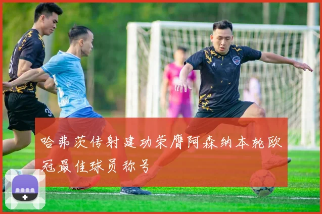 哈弗茨传射建功荣膺阿森纳本轮欧冠最佳球员称号