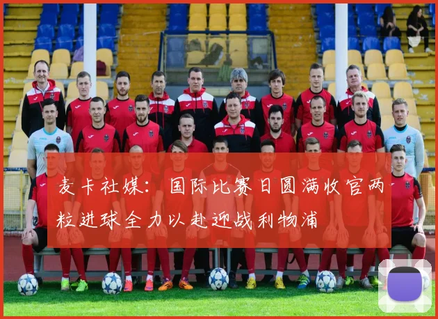 麦卡社媒：国际比赛日圆满收官两粒进球全力以赴迎战利物浦