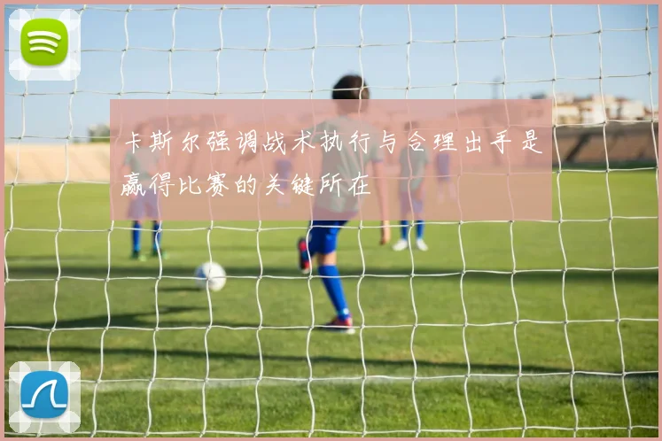 卡斯尔强调战术执行与合理出手是赢得比赛的关键所在
